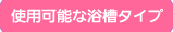 使用可能な浴槽タイプ