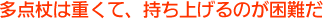 多点杖は重くて、持ち上げるのこ困難だ。