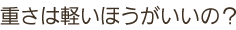重さは軽いほうがいいの?