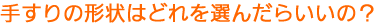 手すりの形状はどれを選んだらいいの？