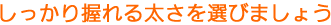 しっかり握れる太さを選びましょう。
