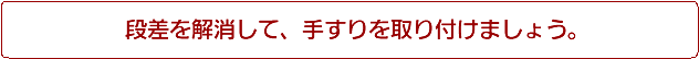 段差を解消して、手すりを取り付けましょう。