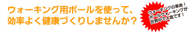 ウォーキング用ポールを使って、
効率よく健康づくりしませんか？