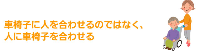 車椅子に人を合わせるのではなく、人に車いすを合わせる