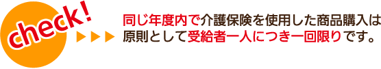 同じ年度内で介護保険を使用した商品購入は原則として、受給者一人につき一回限りです。