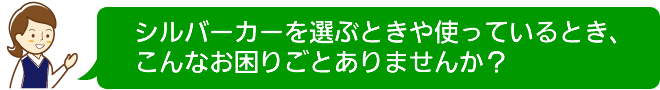 シルバーカーを選ぶときや使っているとき、こんなお困りごとありませんか？