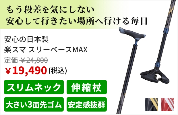 もう段差を気にしない 安心して行きたい場所へ行ける毎日。安心の日本製 楽スマ スリーベースMAX。税込価格で定価24,800円、販売価格19,490円。おすすめポイントはスリムネック、伸縮杖、大きい3面先ゴム、安定感抜群。