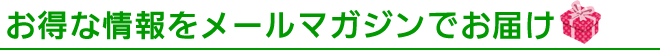 お得な情報をメールマガジンでお届け