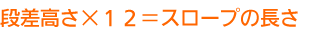 段差高さ×12＝スロープの長さ