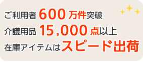 ご利用者600万件突破・介護用品15,000点以上・在庫アイテムはスピード出荷